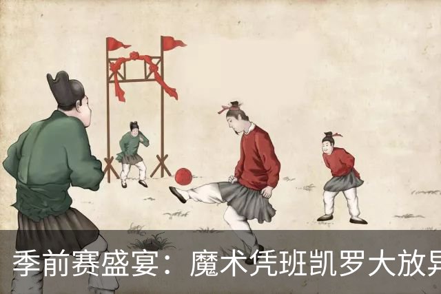 季前赛盛宴：魔术凭班凯罗大放异彩击败骑士
