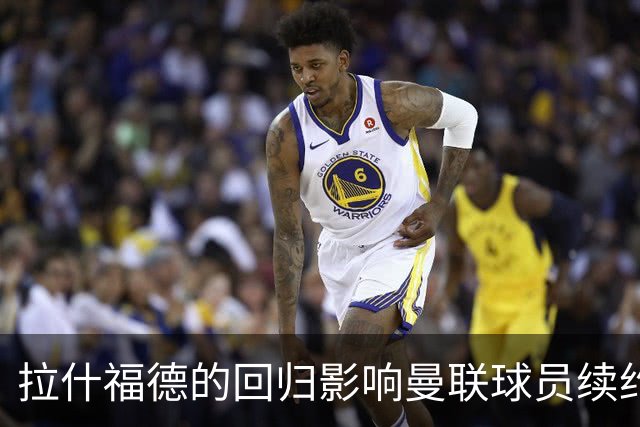 拉什福德的回归影响曼联球员续约，B费面临新挑战