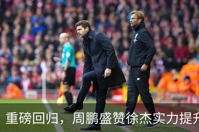 重磅回归，周鹏盛赞徐杰实力提升